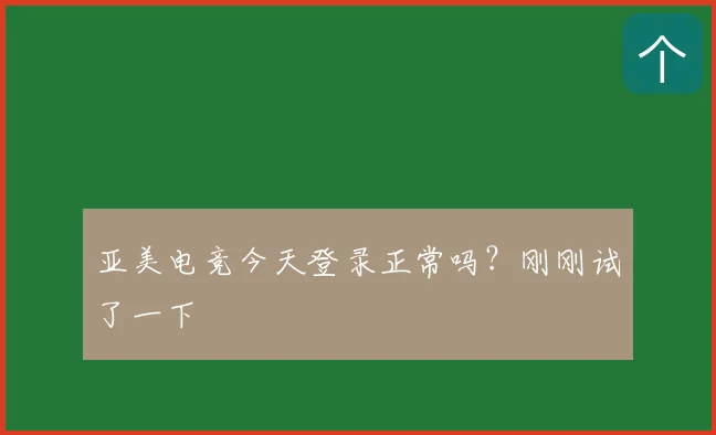 亚美电竞今天登录正常吗？刚刚试了一下
