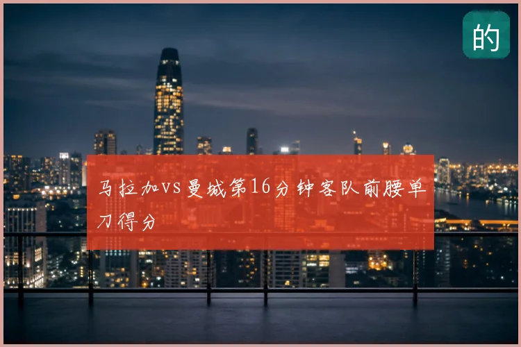 马拉加vs曼城第16分钟客队前腰单刀得分