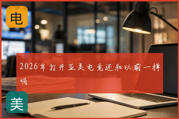 2026年打开亚美电竞还和以前一样吗