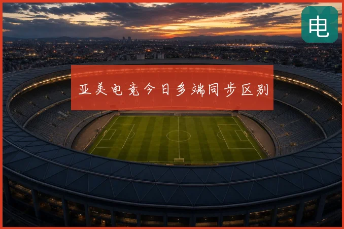 亚美电竞今日多端同步区别