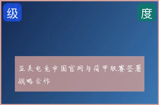 亚美电竞中国官网与荷甲联赛签署战略合作