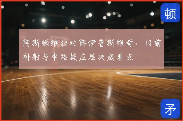 阿斯顿维拉对阵伊普斯维奇，门前补射与中路接应层次成看点