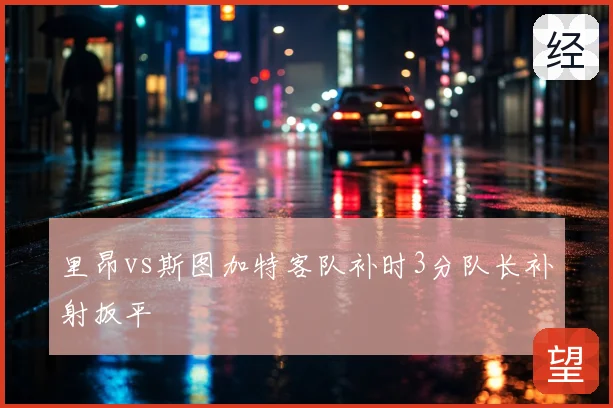 里昂vs斯图加特客队补时3分队长补射扳平