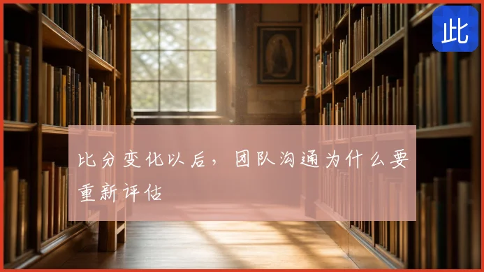 比分变化以后，团队沟通为什么要重新评估